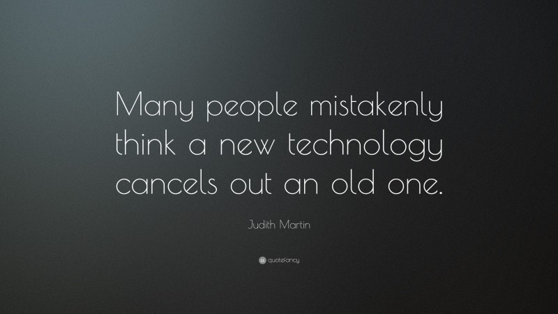 Judith Martin Quote: “Many people mistakenly think a new technology cancels out an old one.”