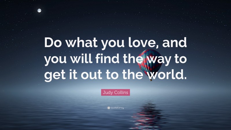 Judy Collins Quote: “Do what you love, and you will find the way to get it out to the world.”