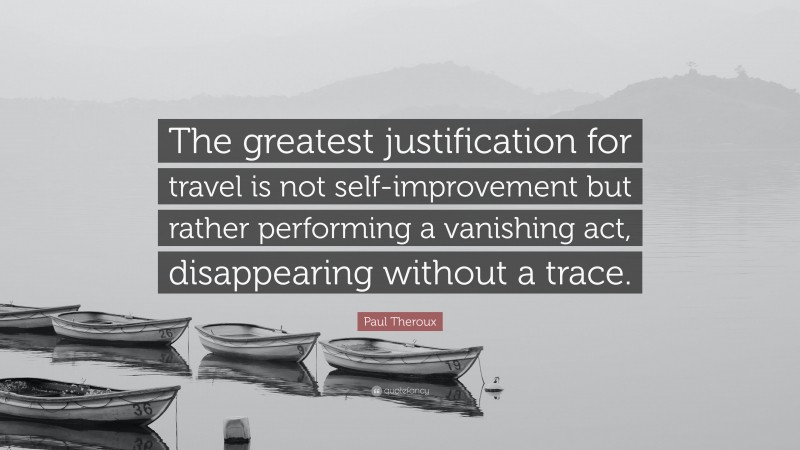 Paul Theroux Quote: “The greatest justification for travel is not self-improvement but rather performing a vanishing act, disappearing without a trace.”
