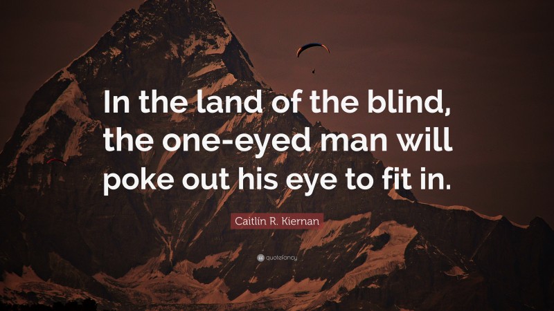 Caitlín R. Kiernan Quote: “In the land of the blind, the one-eyed man will poke out his eye to fit in.”
