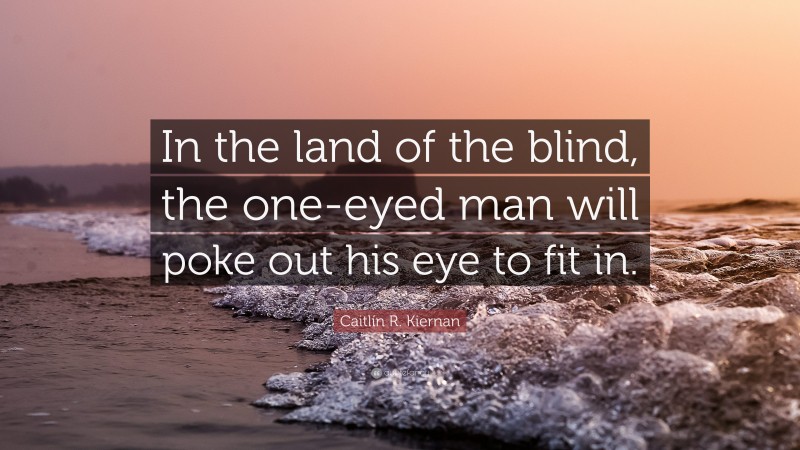 Caitlín R. Kiernan Quote: “In the land of the blind, the one-eyed man will poke out his eye to fit in.”