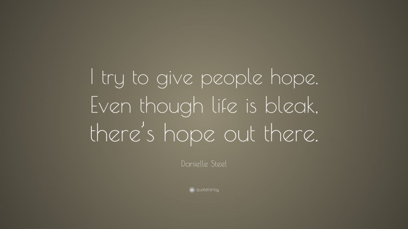 Danielle Steel Quote: “I try to give people hope. Even though life is bleak, there’s hope out there.”