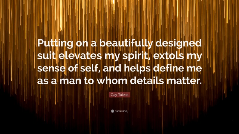 Gay Talese Quote: “Putting on a beautifully designed suit elevates my spirit, extols my sense of self, and helps define me as a man to whom details matter.”