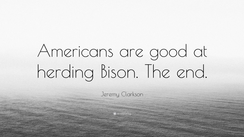 Jeremy Clarkson Quote: “Americans are good at herding Bison. The end.”