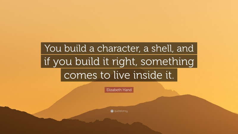 Elizabeth Hand Quote: “You build a character, a shell, and if you build it right, something comes to live inside it.”