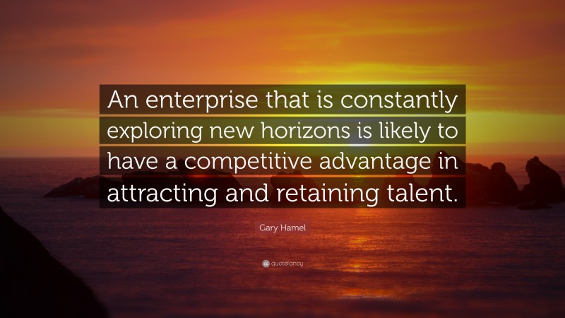 Gary Hamel Quote: “An enterprise that is constantly exploring new horizons is likely to have a competitive advantage in attracting and retaining talent.”
