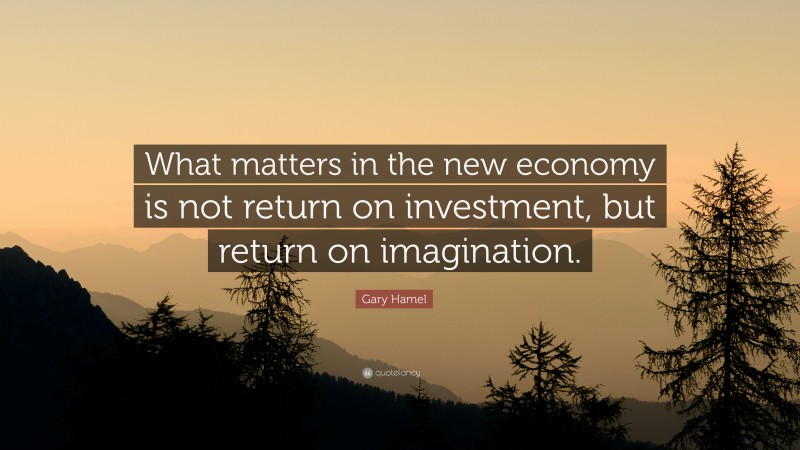 Gary Hamel Quote: “What matters in the new economy is not return on investment, but return on imagination.”