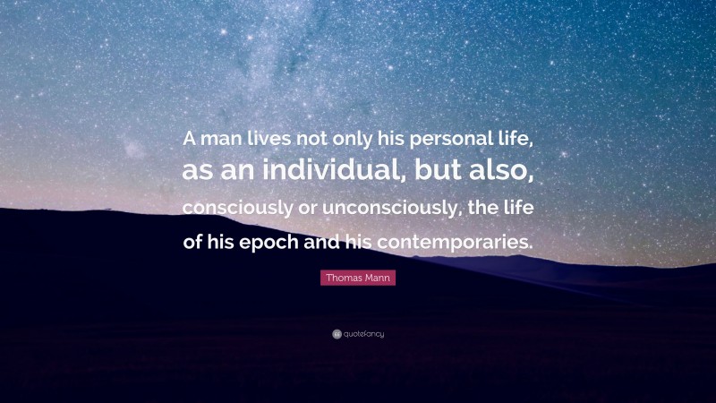 Thomas Mann Quote: “A man lives not only his personal life, as an individual, but also, consciously or unconsciously, the life of his epoch and his contemporaries.”