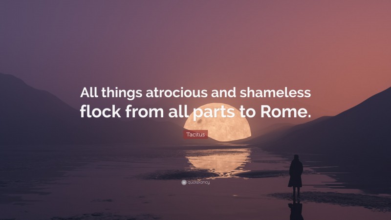 Tacitus Quote: “All things atrocious and shameless flock from all parts to Rome.”
