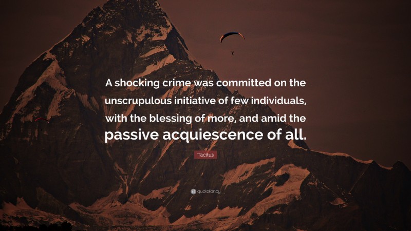 Tacitus Quote: “A shocking crime was committed on the unscrupulous initiative of few individuals, with the blessing of more, and amid the passive acquiescence of all.”