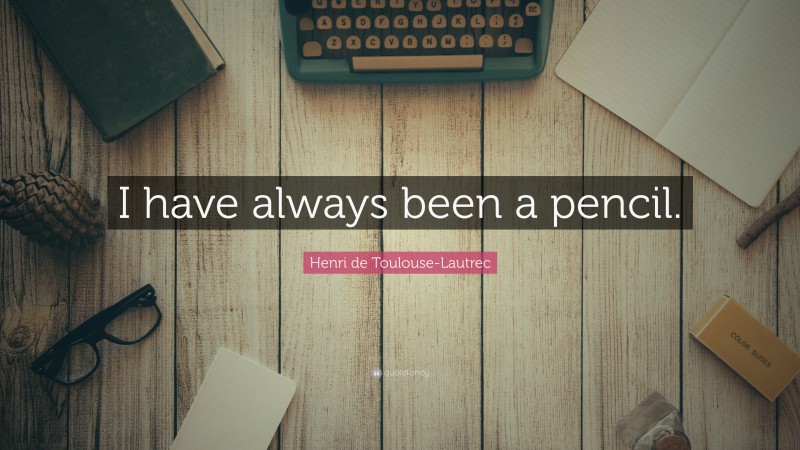 Henri de Toulouse-Lautrec Quote: “I have always been a pencil.”