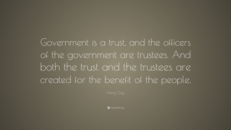 Henry Clay Quote: “Government is a trust, and the officers of the government are trustees. And both the trust and the trustees are created for the benefit of the people.”