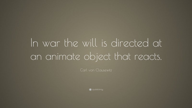 Carl von Clausewitz Quote: “In war the will is directed at an animate object that reacts.”