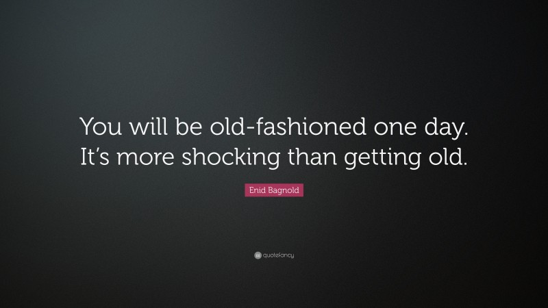 Enid Bagnold Quote: “You will be old-fashioned one day. It’s more shocking than getting old.”
