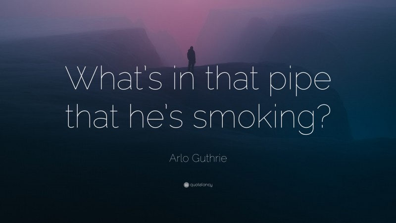 Arlo Guthrie Quote: “What’s in that pipe that he’s smoking?”