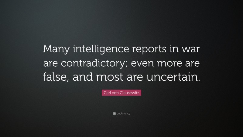 Carl von Clausewitz Quote: “Many intelligence reports in war are contradictory; even more are false, and most are uncertain.”