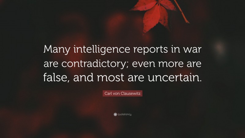 Carl von Clausewitz Quote: “Many intelligence reports in war are contradictory; even more are false, and most are uncertain.”