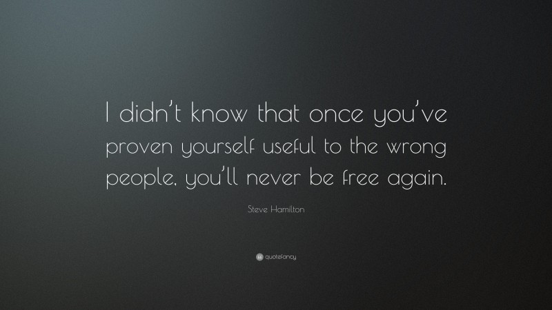 Steve Hamilton Quote: “I didn’t know that once you’ve proven yourself useful to the wrong people, you’ll never be free again.”