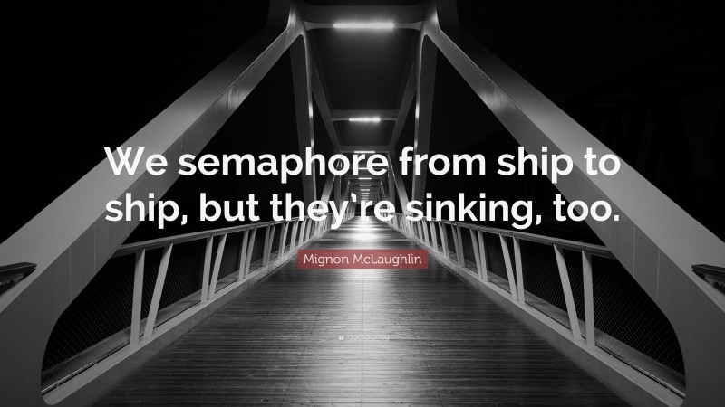 Mignon McLaughlin Quote: “We semaphore from ship to ship, but they’re sinking, too.”