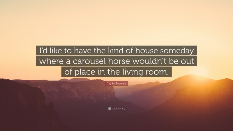 Jay McInerney Quote: “I’d like to have the kind of house someday where a carousel horse wouldn’t be out of place in the living room.”