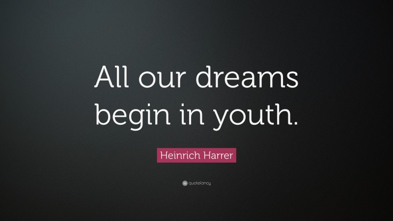 Heinrich Harrer Quote: “All our dreams begin in youth.”