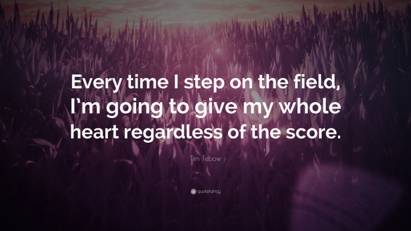 Tim Tebow Quote: “Every time I step on the field, I’m going to give my whole heart regardless of the score.”