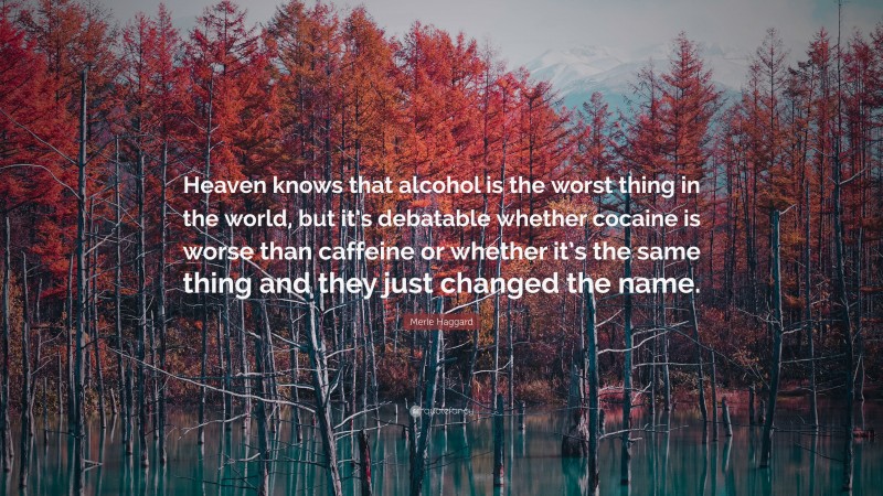 Merle Haggard Quote: “Heaven knows that alcohol is the worst thing in the world, but it’s debatable whether cocaine is worse than caffeine or whether it’s the same thing and they just changed the name.”