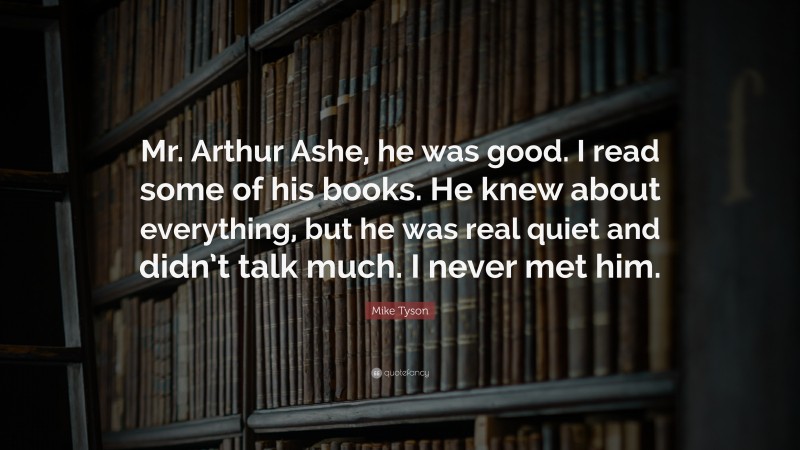 Mike Tyson Quote: “Mr. Arthur Ashe, he was good. I read some of his books. He knew about everything, but he was real quiet and didn’t talk much. I never met him.”