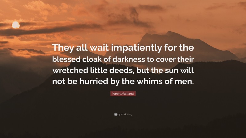 Karen Maitland Quote: “They all wait impatiently for the blessed cloak of darkness to cover their wretched little deeds, but the sun will not be hurried by the whims of men.”