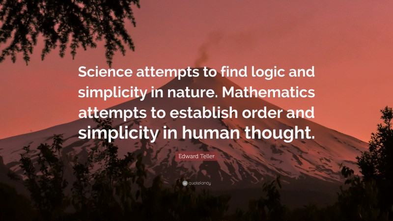Edward Teller Quote: “Science attempts to find logic and simplicity in nature. Mathematics attempts to establish order and simplicity in human thought.”