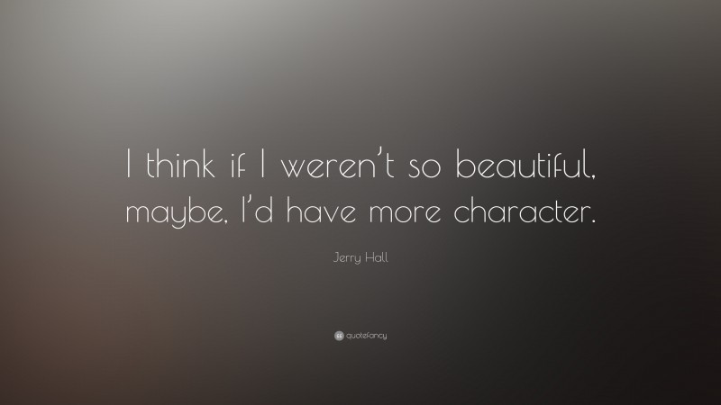 Jerry Hall Quote: “I think if I weren’t so beautiful, maybe, I’d have more character.”