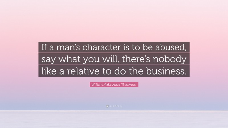 William Makepeace Thackeray Quote: “If a man’s character is to be abused, say what you will, there’s nobody like a relative to do the business.”