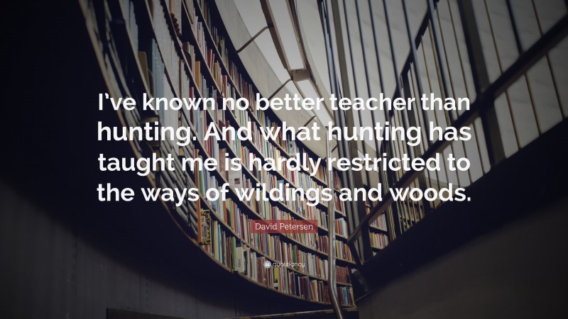 David Petersen Quote: “I’ve known no better teacher than hunting. And what hunting has taught me is hardly restricted to the ways of wildings and woods.”