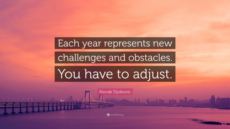 Novak Djokovic Quote: “Each year represents new challenges and obstacles. You have to adjust.”