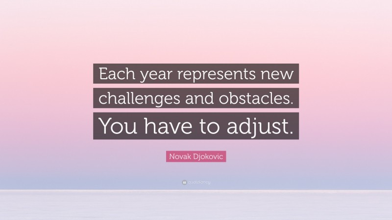 Novak Djokovic Quote: “Each year represents new challenges and obstacles. You have to adjust.”