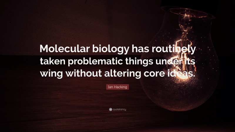 Ian Hacking Quote: “Molecular biology has routinely taken problematic things under its wing without altering core ideas.”