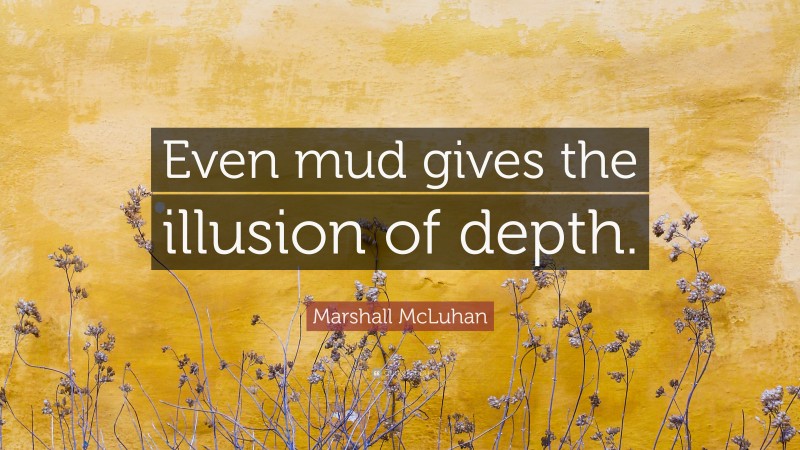 Marshall McLuhan Quote: “Even mud gives the illusion of depth.”