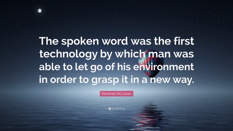 Marshall McLuhan Quote: “The spoken word was the first technology by which man was able to let go of his environment in order to grasp it in a new way.”