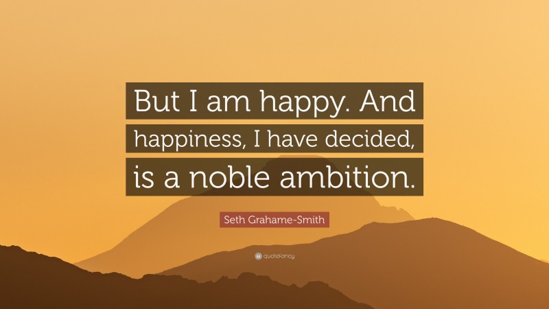 Seth Grahame-Smith Quote: “But I am happy. And happiness, I have decided, is a noble ambition.”