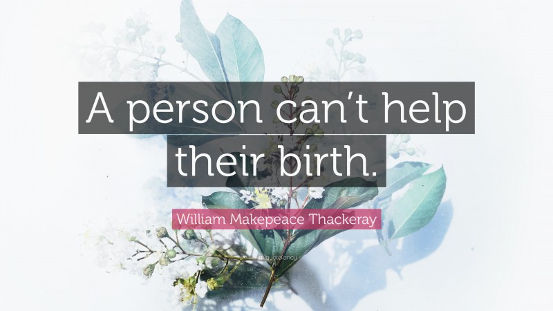 William Makepeace Thackeray Quote: “A person can’t help their birth.”