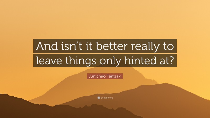 Junichiro Tanizaki Quote: “And isn’t it better really to leave things only hinted at?”