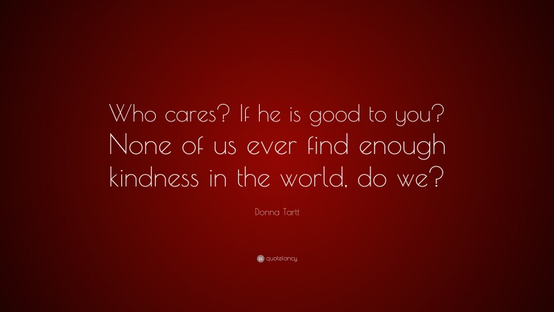 Donna Tartt Quote: “Who cares? If he is good to you? None of us ever find enough kindness in the world, do we?”