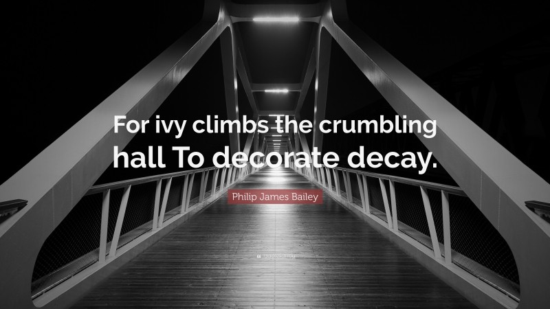 Philip James Bailey Quote: “For ivy climbs the crumbling hall To decorate decay.”