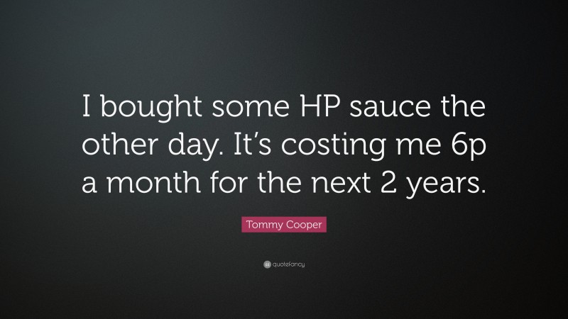 Tommy Cooper Quote: “I bought some HP sauce the other day. It’s costing me 6p a month for the next 2 years.”