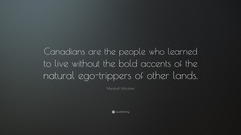 Marshall McLuhan Quote: “Canadians are the people who learned to live without the bold accents of the natural ego-trippers of other lands.”