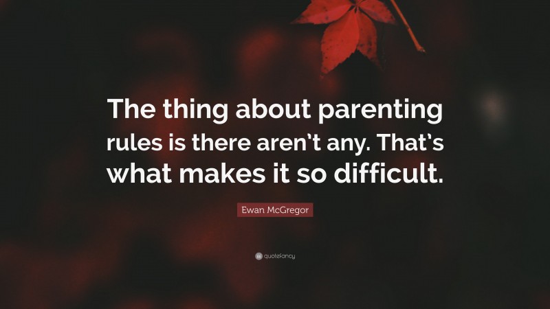 Ewan McGregor Quote: “The thing about parenting rules is there aren’t any. That’s what makes it so difficult.”
