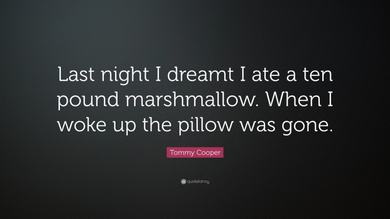Tommy Cooper Quote: “Last night I dreamt I ate a ten pound marshmallow. When I woke up the pillow was gone.”