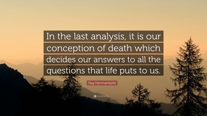 Dag Hammarskjöld Quote: “In the last analysis, it is our conception of death which decides our answers to all the questions that life puts to us.”
