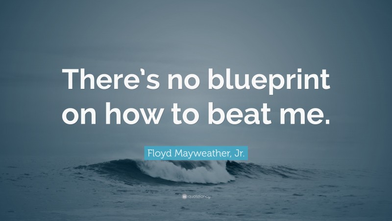 Floyd Mayweather, Jr. Quote: “There’s no blueprint on how to beat me.”