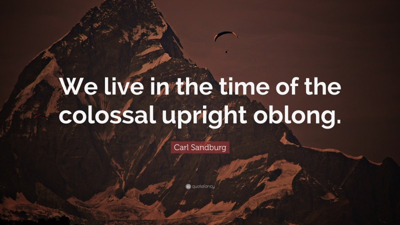 Carl Sandburg Quote: “We live in the time of the colossal upright oblong.”